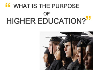 “WHAT IS THE PURPOSE


                 ”
         OF
HIGHER EDUCATION?
 