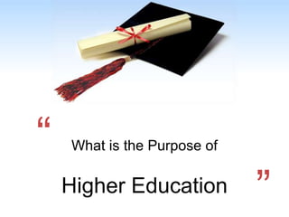 “   What is the Purpose of

    Higher Education         ”
 