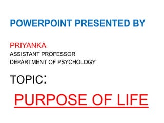 POWERPOINT PRESENTED BY
PRIYANKA
ASSISTANT PROFESSOR
DEPARTMENT OF PSYCHOLOGY
TOPIC:
PURPOSE OF LIFE
 