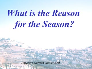 What is the Reason
 for the Season?


   Copyright Norman Geisler 2008
 