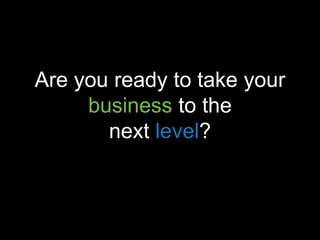 Are you ready to take your
     business to the
       next level?
 