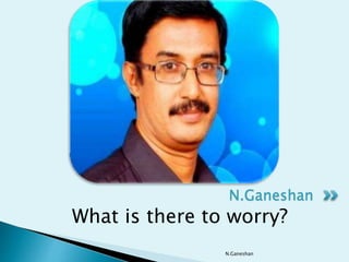 What is there to worry?
N.Ganeshan
N.Ganeshan
 