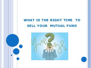 WHAT IS THE RIGHT TIME TO 
SELL YOUR MUTUAL FUND 
 
