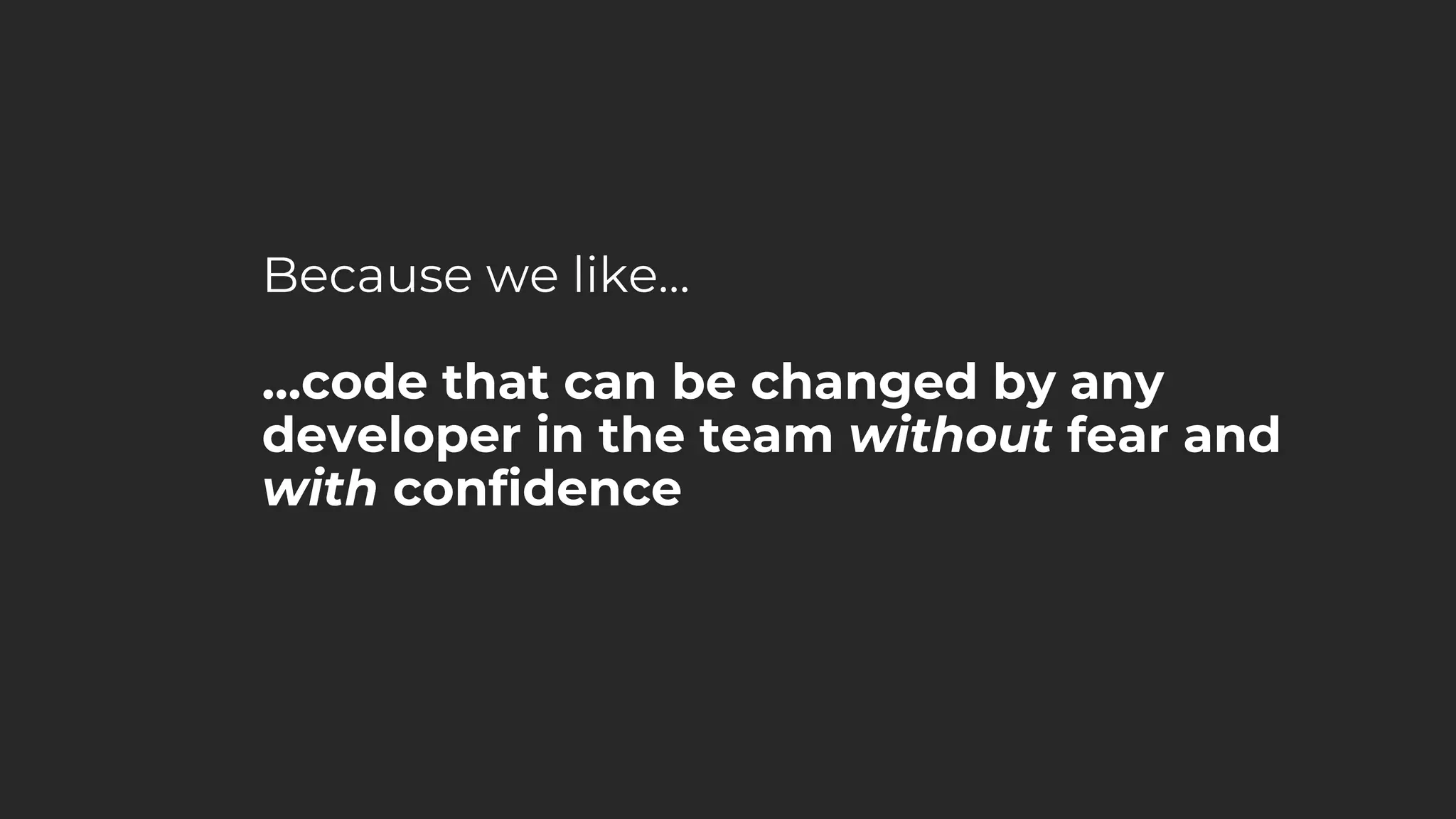 Because we like…
…code that can be changed by any
developer in the team without fear and
with confidence
 