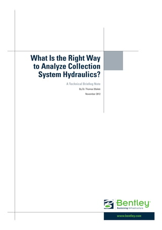 www.bentley.com
What Is the Right Way
to Analyze Collection
System Hydraulics?
A Technical Briefing Note
By Dr. Thomas Walski
November 2012
 