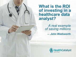 What is the ROI
of investing in a
healthcare data
analyst?
— John Wadsworth
A real example
of saving millions
 