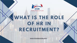 WHAT IS THE ROLE
OF HR IN
RECRUITMENT?
www.hroutsources.com
 