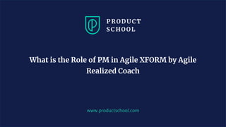 www.productschool.com
What is the Role of PM in Agile XFORM by Agile
Realized Coach
 
