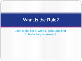 Look at the list of words. What Spelling Rule do they represent? What is the Rule? RLA.O.4.2.10:identify and apply conventions of spelling in written composition (e.g., spell commonly misspelled words from appropriate grade level lists, use syllable constructions to spell words, use vowel combinations for correct spelling, use affixes 