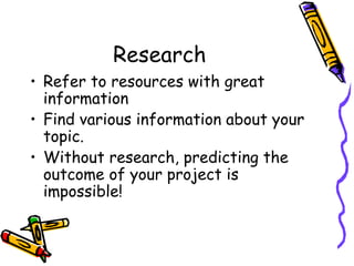 Research Refer to resources with great  information Find various information about your topic. Without research, predicting the outcome of your project is impossible! 