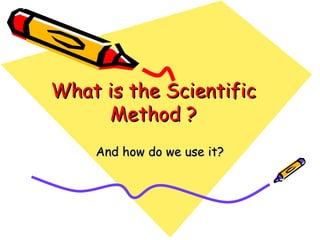 What is the Scientific Method ? And how do we use it? 