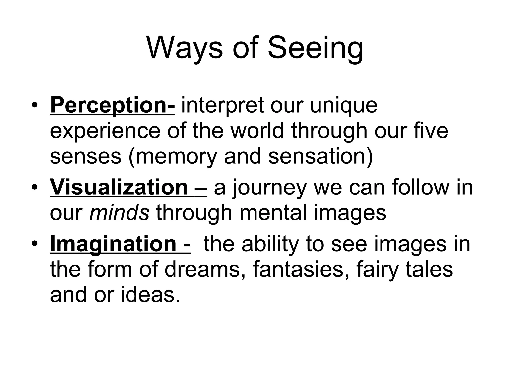 Ways of Seeing Perception-  interpret our unique experience of the world through our five senses (memory and sensation) Visualization  –  a journey we can follow in our  minds  through mental images Imagination  -   the ability to see images in the form of dreams, fantasies, fairy tales and or ideas. 