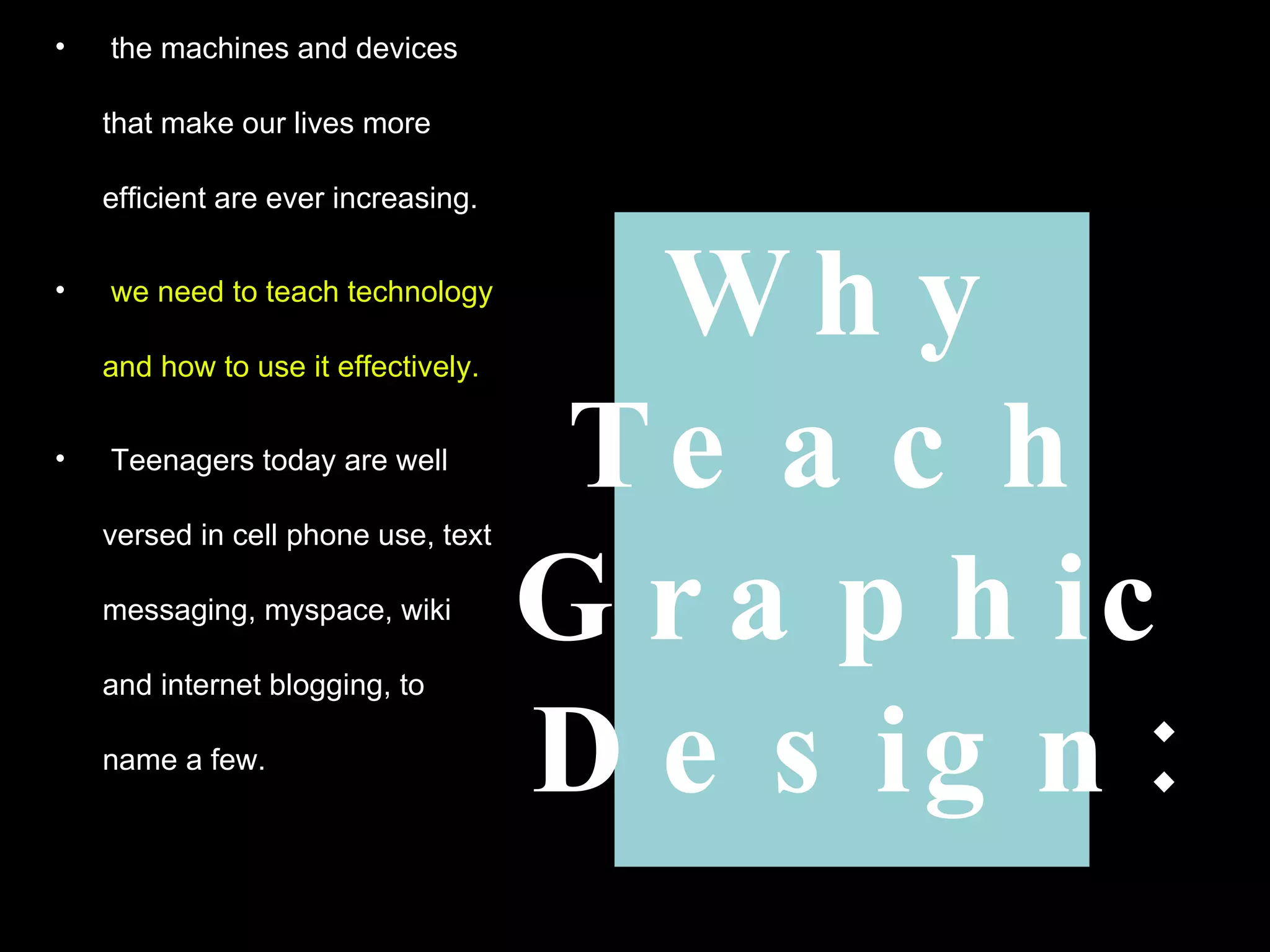 the machines and devices  that make our lives more efficient are ever increasing.  we need to teach technology and how to use it effectively.   Teenagers today are well versed in cell phone use, text messaging, myspace, wiki  and internet blogging, to name a few. Why  Teach  Graphic  Design: 