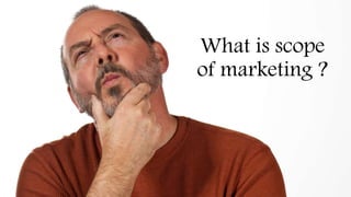What is scope
of marketing ?
 