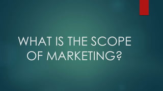 WHAT IS THE SCOPE
OF MARKETING?
 