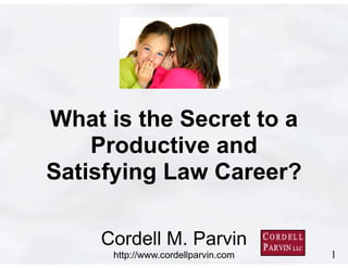 1 
What is the Secret to a 
Productive and 
Satisfying Law Career? 
Cordell M. Parvin 
http://www.cordellparvin.com 
 