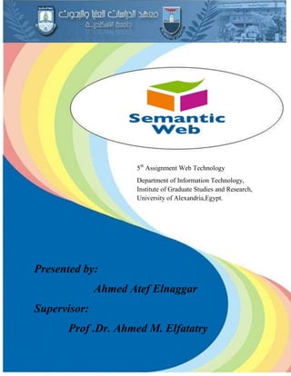 5th
Assignment Web Technology
Department of Information Technology,
Institute of Graduate Studies and Research,
University of Alexandria,Egypt.
Presented by:
Ahmed Atef Elnaggar
Supervisor:
Prof. Ahmed M. Elfatatry
 