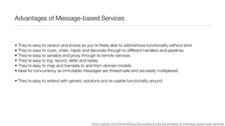 Advantages of Message-based Services



• They're easy to version and evolve as you're freely able to add/remove functiona...
