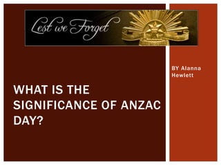 BY Alanna
Hewlett
WHAT IS THE
SIGNIFICANCE OF ANZAC
DAY?
 