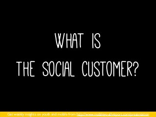 What is
The Social Customer?
Get weekly insights on youth and mobile from http://www.mobileyouthreport.com/presentation
 