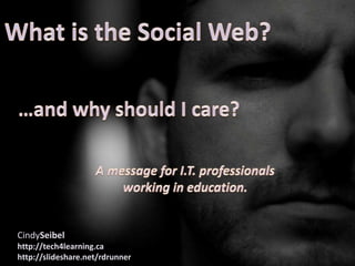 What is the Social Web? …and why should I care? A message for I.T. professionals working in education. CindySeibel http://tech4learning.ca http://slideshare.net/rdrunner 