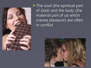 ►The soul (the spiritual partThe soul (the spiritual part
of God) and the body (theof God) and the body (the
material part of us whichmaterial part of us which
craves pleasure) are oftencraves pleasure) are often
in conflictin conflict
 