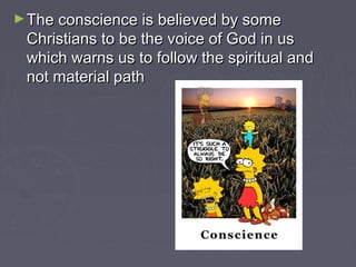 ►The conscience is believed by someThe conscience is believed by some
Christians to be the voice of God in usChristians to be the voice of God in us
which warns us to follow the spiritual andwhich warns us to follow the spiritual and
not material pathnot material path
 
