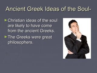 Ancient Greek Ideas of the Soul-Ancient Greek Ideas of the Soul-
►Christian ideas of the soulChristian ideas of the soul
are likely to have comeare likely to have come
from the ancient Greeks.from the ancient Greeks.
►The Greeks were greatThe Greeks were great
philosophers.philosophers.
 