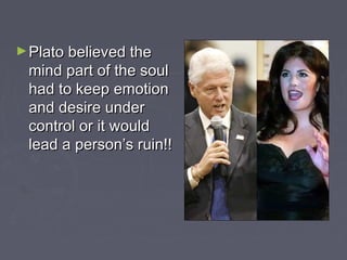 ►Plato believed thePlato believed the
mind part of the soulmind part of the soul
had to keep emotionhad to keep emotion
and desire underand desire under
control or it wouldcontrol or it would
lead a person’s ruin!!lead a person’s ruin!!
 
