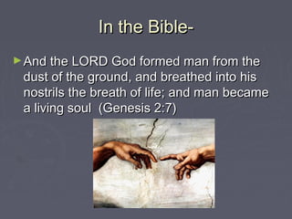 In the Bible-In the Bible-
►And the LORD God formed man from theAnd the LORD God formed man from the
dust of the ground, and breathed into hisdust of the ground, and breathed into his
nostrils the breath of life; and man becamenostrils the breath of life; and man became
a living soul (Genesis 2:7)a living soul (Genesis 2:7)
 