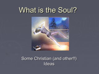 What is the Soul?What is the Soul?
Some Christian (and other!!)Some Christian (and other!!)
IdeasIdeas
 