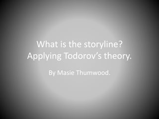 What is the storyline? 
Applying Todorov’s theory. 
By Masie Thumwood. 
 