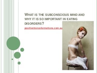 WHAT IS THE SUBCONSCIOUS MIND AND
WHY IT IS SO IMPORTANT IN EATING
DISORDERS?
positivetranceformations.com.au
 