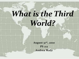 What is the Third World? August 31st, 2010 PS 212 Andrea Malji 