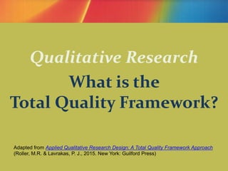 Qualitative Research
What is the
Total Quality Framework?
Adapted from Applied Qualitative Research Design: A Total Quality Framework Approach
(Roller, M.R. & Lavrakas, P. J., 2015. New York: Guilford Press)
 