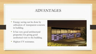 ADVANTAGES
• Energy saving can be done by
utilization of transparent concrete
in building.
• It has very good architectural
properties for giving good
aesthetical view to the building.
• Highest UV resistance.
 