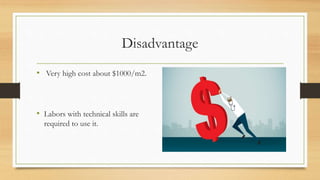 Disadvantage
• Very high cost about $1000/m2.
• Labors with technical skills are
required to use it.
 