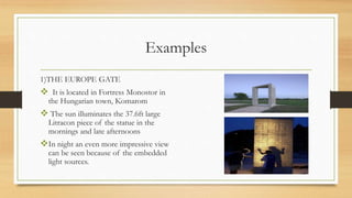 Examples
1)THE EUROPE GATE
 It is located in Fortress Monostor in
the Hungarian town, Komarom
 The sun illuminates the 37.6ft large
Litracon piece of the statue in the
mornings and late afternoons
In night an even more impressive view
can be seen because of the embedded
light sources.
 