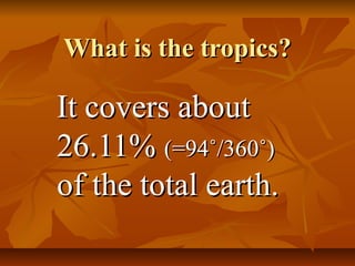 What is the tropics?What is the tropics?
It covers aboutIt covers about
26.11%26.11% (=94˚/360˚)(=94˚/360˚)
of the total earth.of the total earth.
 