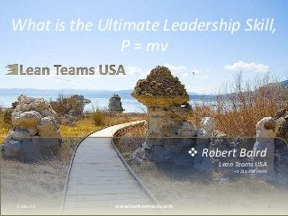 What is the Ultimate Leadership Skill,
P = mv

 Robert Baird
Lean Teams USA
+1 215 353 0696

1-Mar-14

www.leanteamsusa.com

1

 