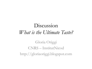 Discussion
What is the Ultimate Taste?
         Gloria Origgi
     CNRS – InstitutNicod
http://gloriaoriggi.blogspot.com
 