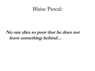 Blaise Pascal:


No one dies so poor that he does not
 leave something behind…
 