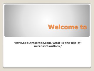 Welcome to
www.aboutmsoffice.com/what-is-the-use-of-
microsoft-outlook/
 