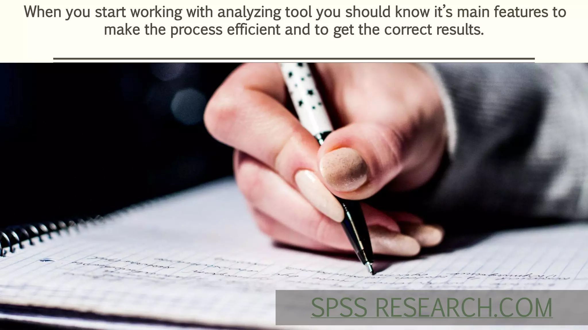 When you start working with analyzing tool you should know it’s main features to
make the process efficient and to get the correct results.
SPSS RESEARCH.COM
 
