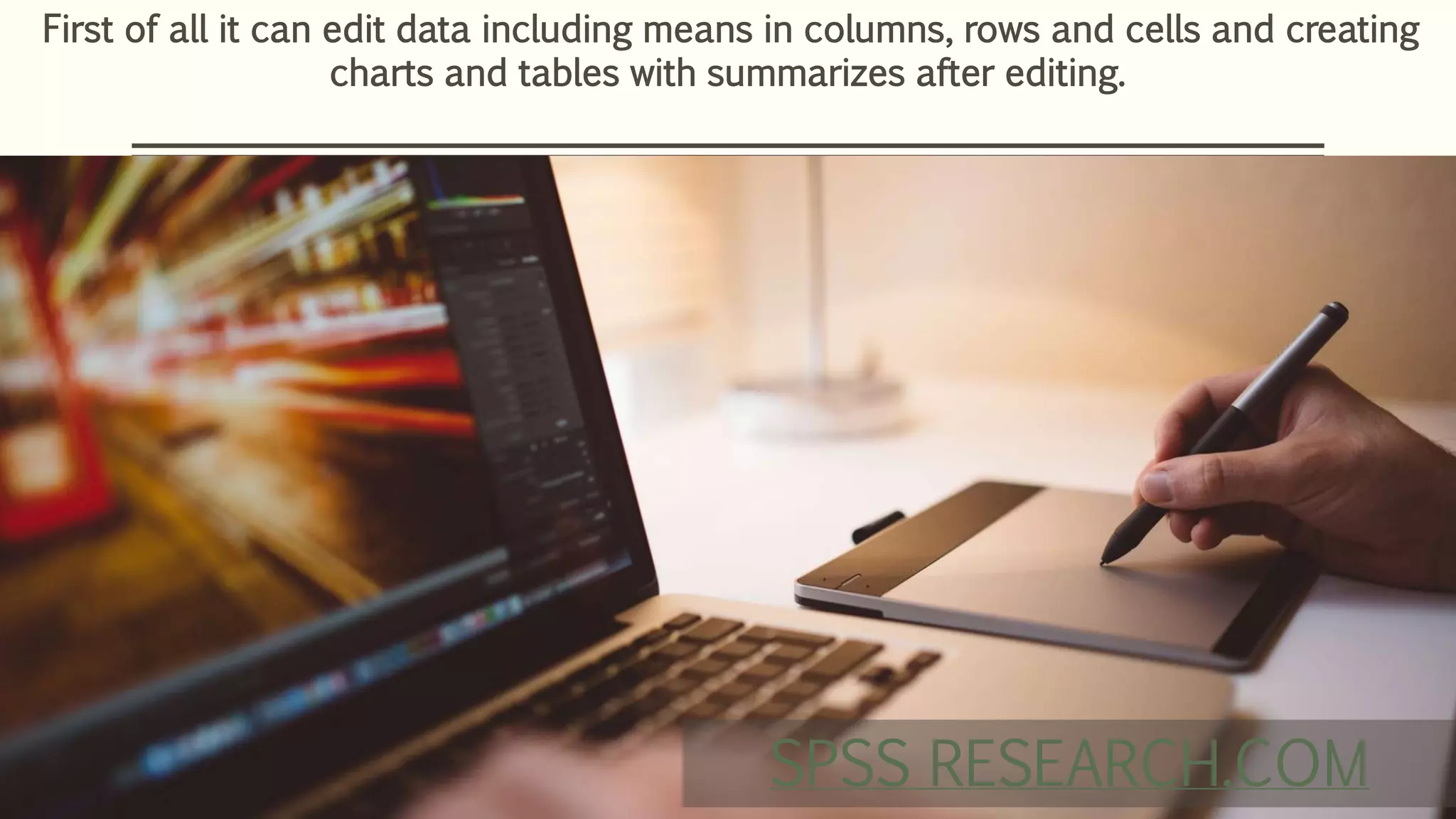 First of all it can edit data including means in columns, rows and cells and creating
charts and tables with summarizes after editing.
SPSS RESEARCH.COM
 