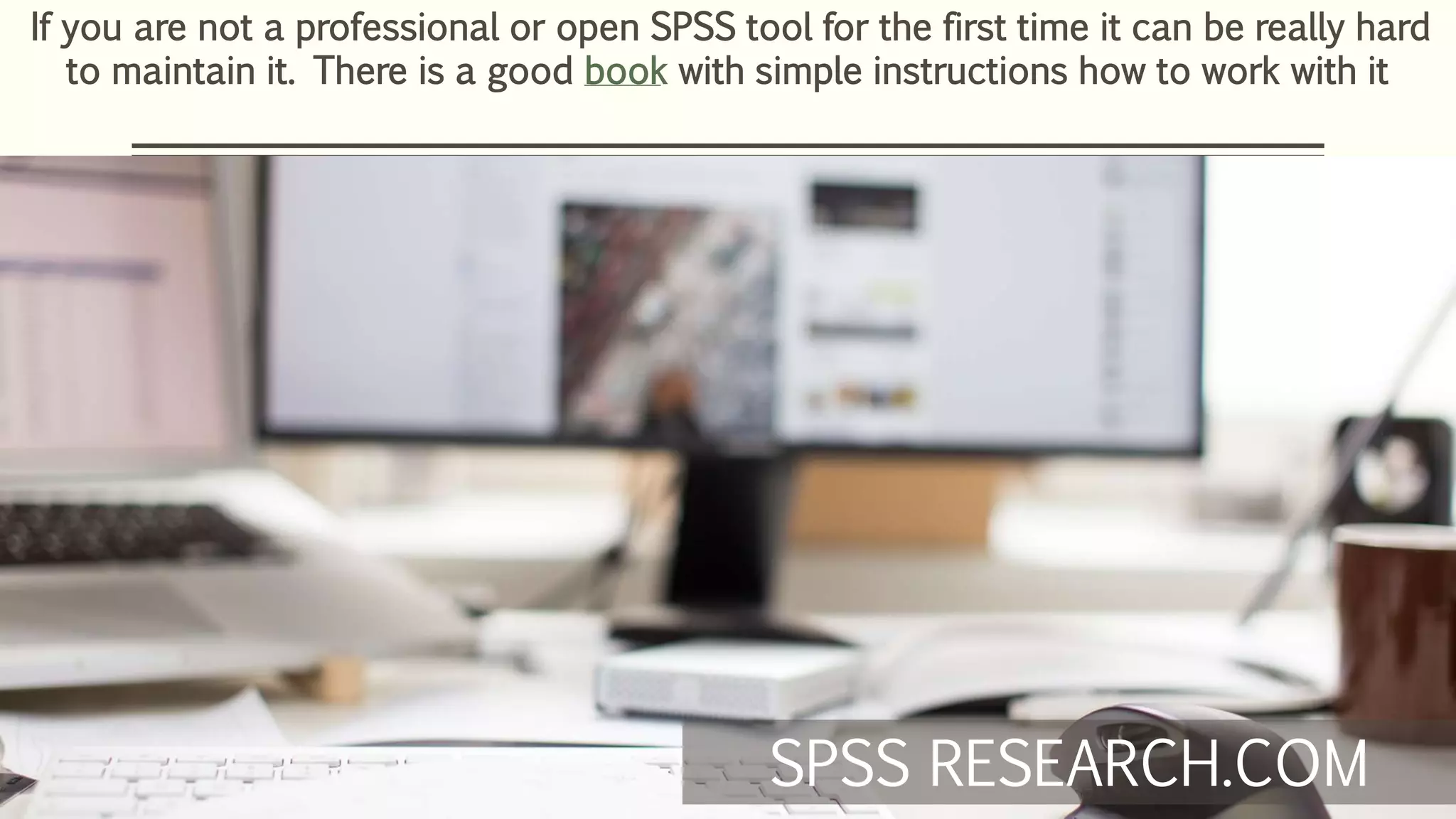 If you are not a professional or open SPSS tool for the first time it can be really hard
to maintain it. There is a good book with simple instructions how to work with it
SPSS RESEARCH.COM
 