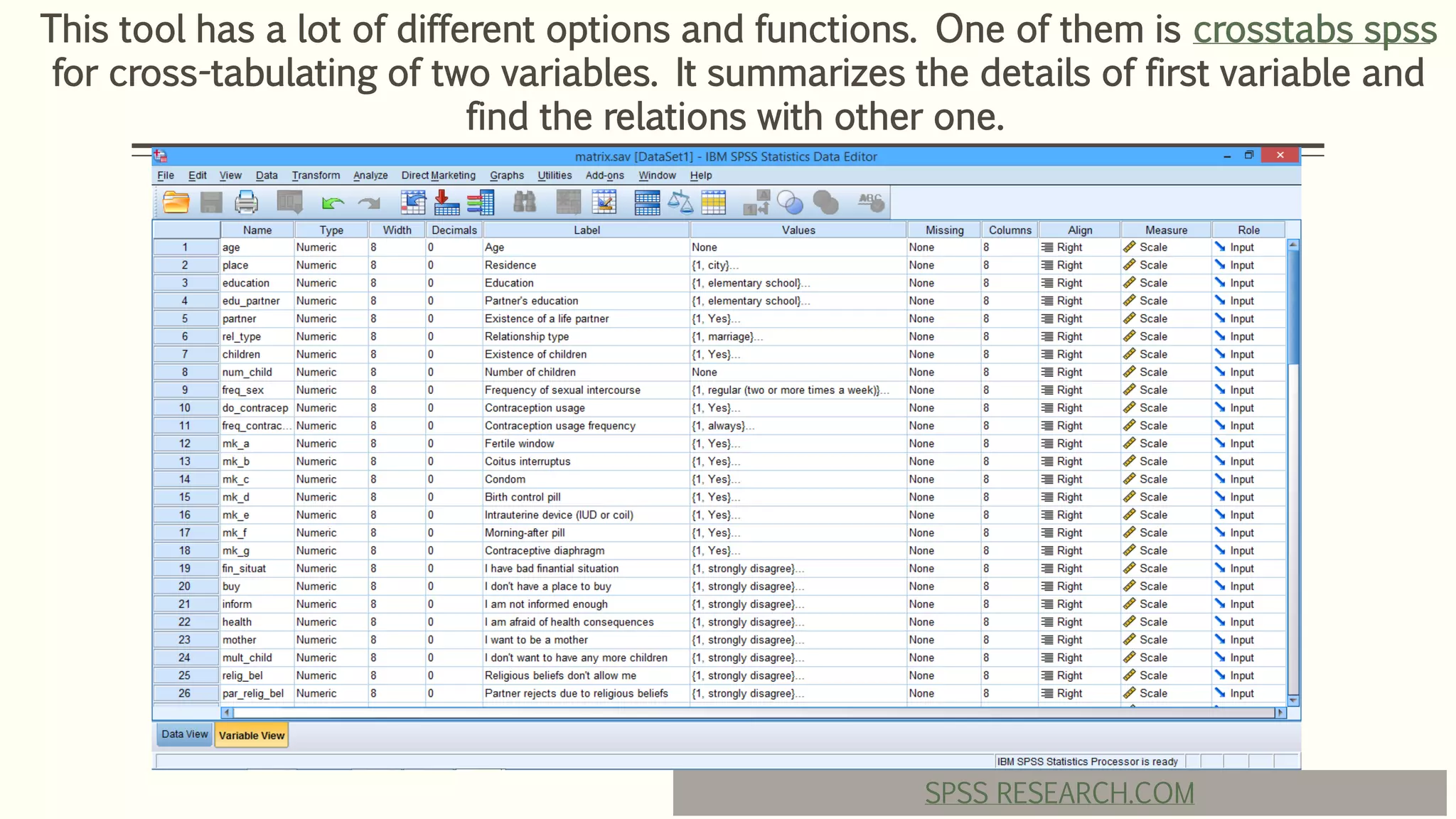 This tool has a lot of different options and functions. One of them is crosstabs spss
for cross-tabulating of two variables. It summarizes the details of first variable and
find the relations with other one.
SPSS RESEARCH.COM
 