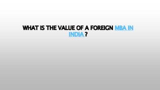 WHAT IS THE VALUE OF A FOREIGN MBA IN
INDIA ?
 
