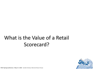 RVCF Spring Conference May 5-7, 2014 Sanibel Harbour Marriott Resort & Spa
What is the Value of a Retail
Scorecard?
 