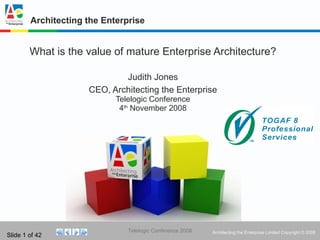 Architecting the Enterprise What is the value of mature Enterprise Architecture? Judith Jones CEO, Architecting the Enterprise Telelogic Conference 4 th  November 2008 
